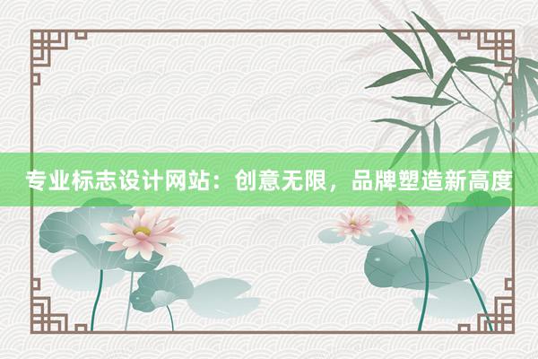 专业标志设计网站：创意无限，品牌塑造新高度